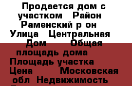 Продается дом с участком › Район ­ Раменский р-он  › Улица ­ Центральная › Дом ­ 0 › Общая площадь дома ­ 94 › Площадь участка ­ 21 › Цена ­ 10 - Московская обл. Недвижимость » Дома, коттеджи, дачи продажа   . Московская обл.